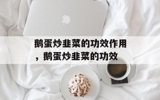 鹅蛋炒韭菜的功效作用，鹅蛋炒韭菜的功效
