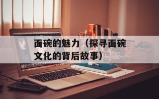面碗的魅力（探寻面碗文化的背后故事）