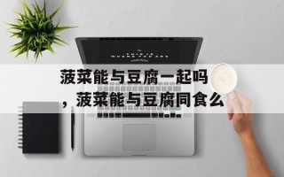 菠菜能与豆腐一起吗 ，菠菜能与豆腐同食么