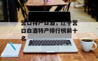 营口特产白酒，辽宁营口白酒特产排行榜前十名