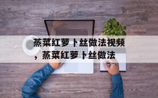蒸菜红萝卜丝做法视频，蒸菜红萝卜丝做法