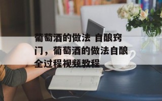 葡萄酒的做法 自酿窍门，葡萄酒的做法自酿全过程视频教程