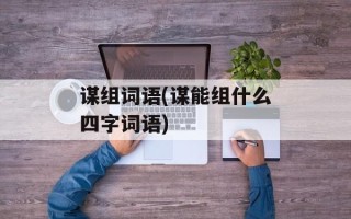 谋组词语(谋能组什么四字词语)