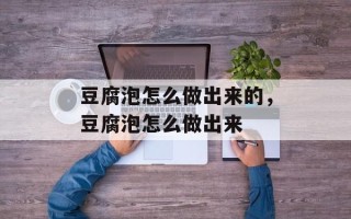 豆腐泡怎么做出来的，豆腐泡怎么做出来