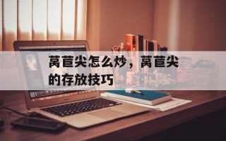 莴苣尖怎么炒，莴苣尖的存放技巧