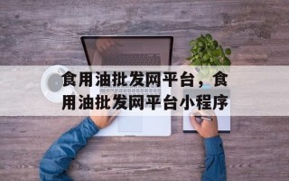 食用油批发网平台，食用油批发网平台小程序