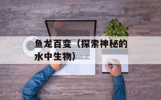 鱼龙百变（探索神秘的水中生物）