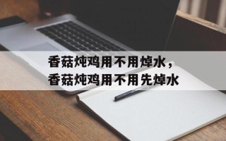 香菇炖鸡用不用焯水，香菇炖鸡用不用先焯水
