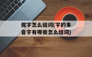 倔字怎么组词(字的多音字有哪些怎么组词)