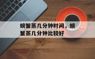 螃蟹蒸几分钟时间，螃蟹蒸几分钟比较好