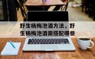野生杨梅泡酒方法，野生杨梅泡酒需搭配哪些