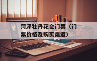 菏泽牡丹花会门票（门票价格及购买渠道）