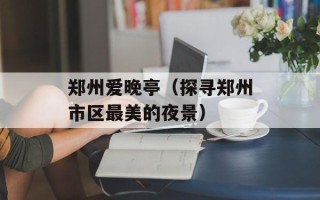 郑州爱晚亭（探寻郑州市区最美的夜景）