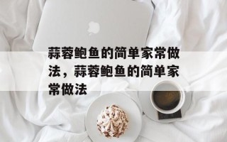 蒜蓉鲍鱼的简单家常做法，蒜蓉鲍鱼的简单家常做法