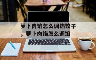 萝卜肉馅怎么调馅饺子，萝卜肉馅怎么调馅