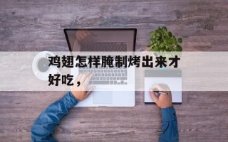 鸡翅怎样腌制烤出来才好吃，