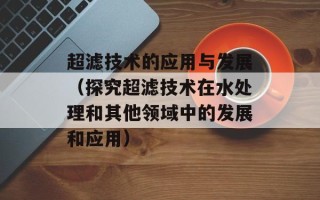 超滤技术的应用与发展（探究超滤技术在水处理和其他领域中的发展和应用）