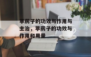 葶苈子的功效与作用与主治，葶苈子的功效与作用和用量