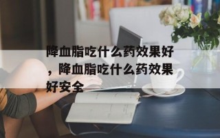 降血脂吃什么药效果好，降血脂吃什么药效果好安全