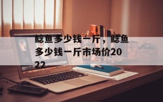 鲶鱼多少钱一斤，鲶鱼多少钱一斤市场价2022
