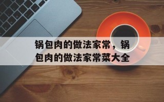 锅包肉的做法家常，锅包肉的做法家常菜大全
