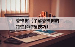 香樟树（了解香樟树的特性和种植技巧）