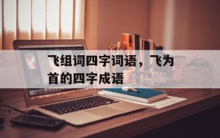 飞组词四字词语，飞为首的四字成语