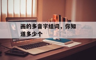 画的多音字组词，你知道多少个