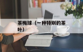 茶梅球（一种特别的茶叶）