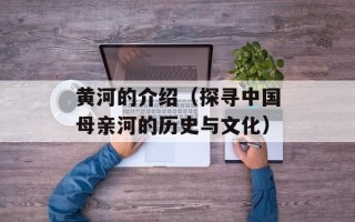 黄河的介绍（探寻中国母亲河的历史与文化）