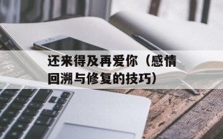 还来得及再爱你（感情回溯与修复的技巧）