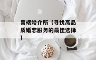 高端婚介所（寻找高品质婚恋服务的最佳选择）