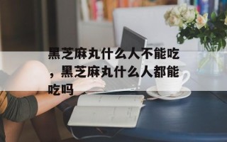 黑芝麻丸什么人不能吃，黑芝麻丸什么人都能吃吗