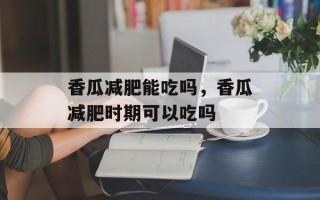 香瓜减肥能吃吗，香瓜减肥时期可以吃吗