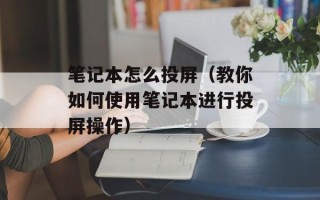 笔记本怎么投屏（教你如何使用笔记本进行投屏操作）