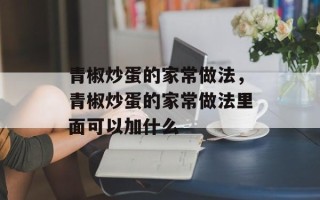 青椒炒蛋的家常做法，青椒炒蛋的家常做法里面可以加什么