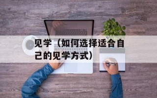 见学（如何选择适合自己的见学方式）
