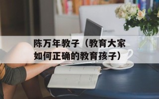 陈万年教子（教育大家如何正确的教育孩子）