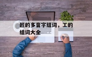 匠的多音字组词，工的组词大全