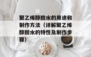 聚乙烯醇胶水的用途和制作方法（详解聚乙烯醇胶水的特性及制作步骤）