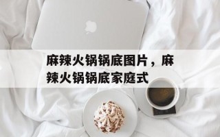 麻辣火锅锅底图片，麻辣火锅锅底家庭式