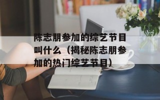 陈志朋参加的综艺节目叫什么（揭秘陈志朋参加的热门综艺节目）