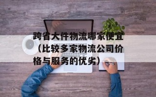 跨省大件物流哪家便宜（比较多家物流公司价格与服务的优劣）