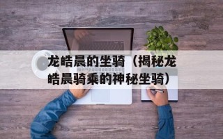 龙皓晨的坐骑（揭秘龙皓晨骑乘的神秘坐骑）