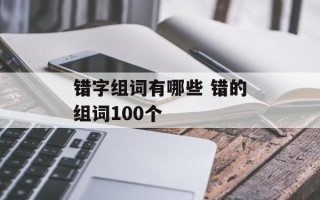 错字组词有哪些 错的组词100个