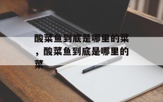 酸菜鱼到底是哪里的菜，酸菜鱼到底是哪里的菜