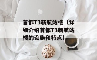 首都T3新航站楼（详细介绍首都T3新航站楼的设施和特点）