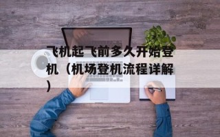 飞机起飞前多久开始登机（机场登机流程详解）