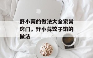 野小蒜的做法大全家常窍门，野小蒜饺子馅的做法