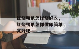 红烧鸭爪怎样烧好吃，红烧鸭爪怎样做即简单又好吃
